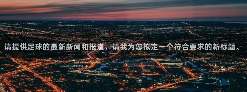 请提供足球的最新新闻和报道，请我为您拟定一个符合要求的新标题。