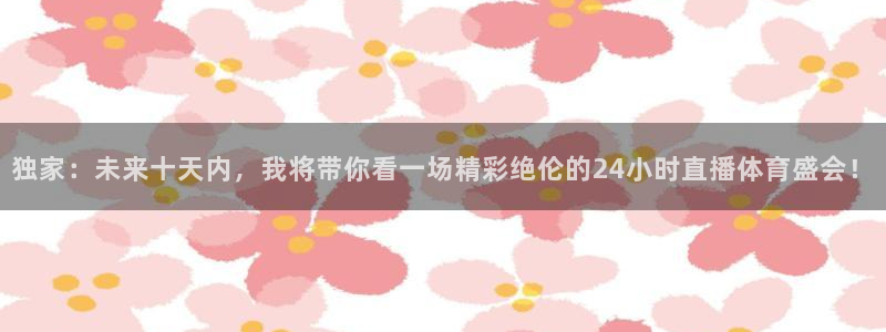 独家：未来十天内，我将带你看一场精彩绝伦的24小时直播体育盛会！