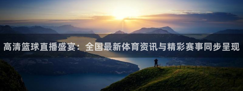 高清篮球直播盛宴：全国最新体育资讯与精彩赛事同步呈现