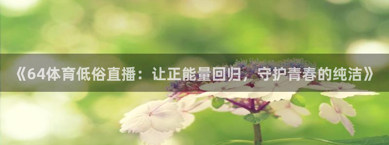 《64体育低俗直播：让正能量回归，守护青春的纯洁》