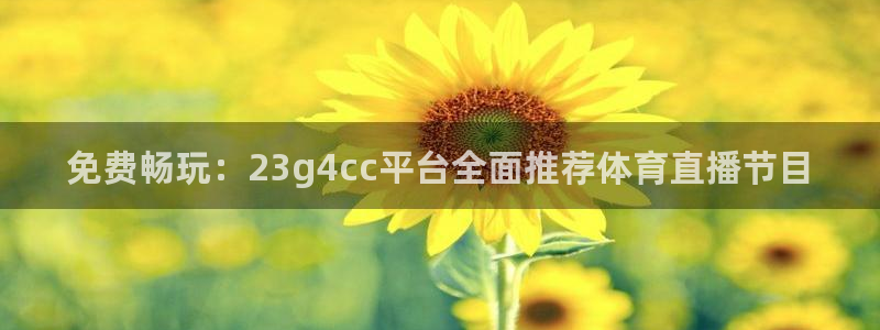 免费畅玩：23g4cc平台全面推荐体育直播节目