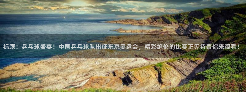 标题：乒乓球盛宴！中国乒乓球队出征东京奥运会，精彩绝伦的比赛正等待着你来观看！