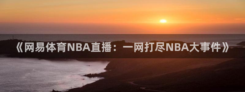 《网易体育NBA直播：一网打尽NBA大事件》