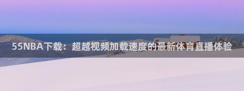 55NBA下载：超越视频加载速度的最新体育直播体验