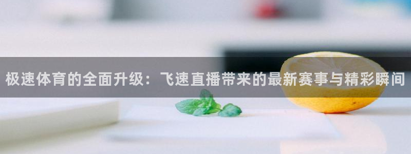 极速体育的全面升级：飞速直播带来的最新赛事与精彩瞬间