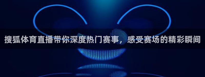 搜狐体育直播带你深度热门赛事，感受赛场的精彩瞬间