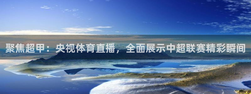 聚焦超甲：央视体育直播，全面展示中超联赛精彩瞬间